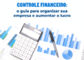 Controle financeiro: o guia para organizar sua empresa e aumentar o lucro
