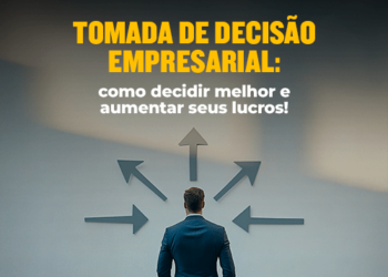 Tomada de Decisão Empresarial: como decidir melhor e aumentar seus lucros!