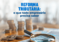 Reforma tributária: o que todo empresário precisa saber