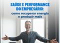 Saúde do Empresário: como recuperar energia e produzir mais