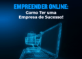 Empreender Online: Como Ter Uma Empresa de Sucesso