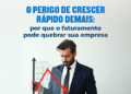 Crescer rápido demais: cuidado para não quebrar sua empresa