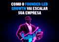 Como o Founder-Led Growth vai Escalar sua Empresa