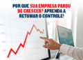 Sua empresa parou de crescer? Aprenda a retomar o controle!