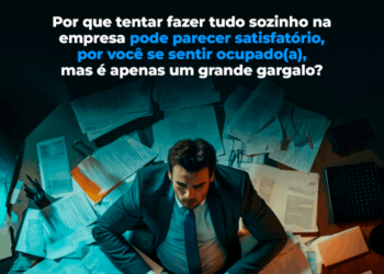 Por que tentar fazer tudo sozinho na empresa pode parecer satisfatório, por você se sentir ocupado(a), mas é apenas um grande gargalo?