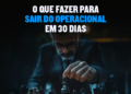 15 passos para sair do operacional em 30 dias