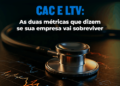 CAC e LTV: As duas métricas que dizem se sua empresa vai sobreviver