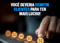 Você deveria demitir clientes para ter mais lucro!