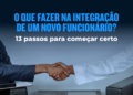O que fazer na integração de um novo funcionário? 13 passos para começar certo