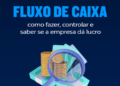 Fluxo de caixa: como fazer, controlar e saber se a empresa dá lucro